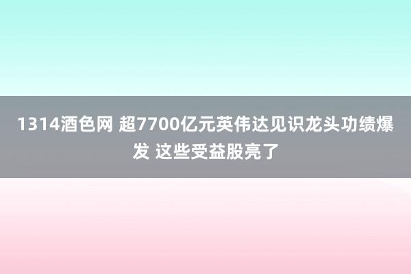 1314酒色网 超7700亿元英伟达见识龙头功绩爆发 这些受益股亮了