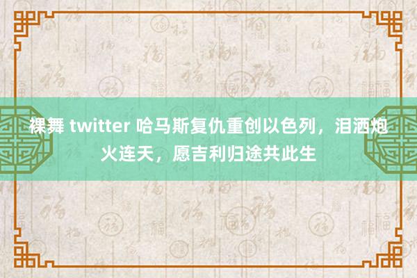 裸舞 twitter 哈马斯复仇重创以色列，泪洒炮火连天，愿吉利归途共此生