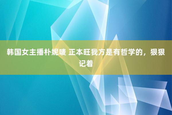 韩国女主播朴妮唛 正本旺我方是有哲学的，狠狠记着