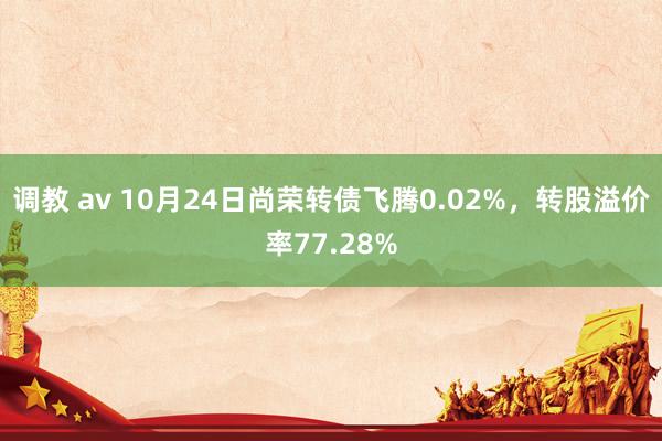 调教 av 10月24日尚荣转债飞腾0.02%，转股溢价率77.28%