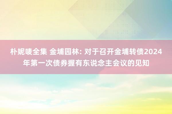 朴妮唛全集 金埔园林: 对于召开金埔转债2024年第一次债券握有东说念主会议的见知