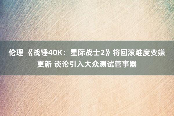 伦理 《战锤40K：星际战士2》将回滚难度变嫌更新 谈论引入大众测试管事器