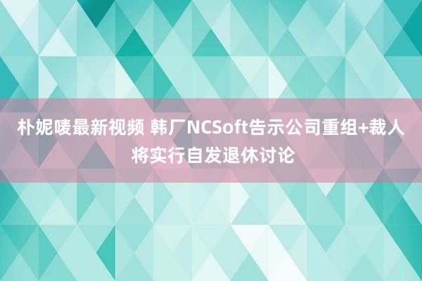 朴妮唛最新视频 韩厂NCSoft告示公司重组+裁人 将实行自发退休讨论