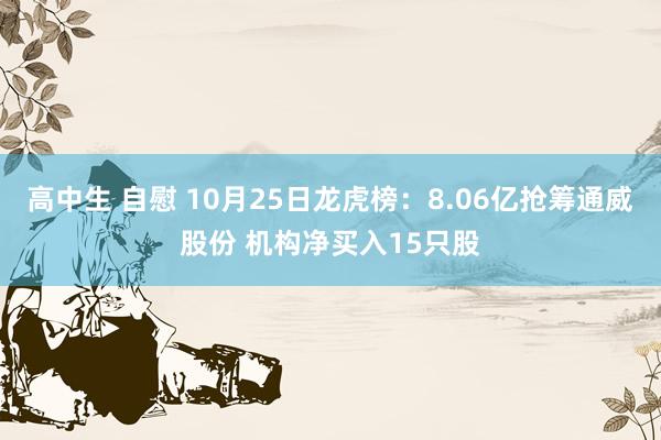 高中生 自慰 10月25日龙虎榜：8.06亿抢筹通威股份 机构净买入15只股