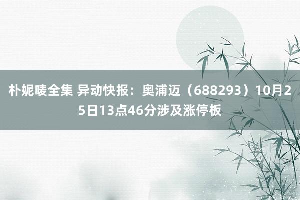 朴妮唛全集 异动快报：奥浦迈（688293）10月25日13点46分涉及涨停板