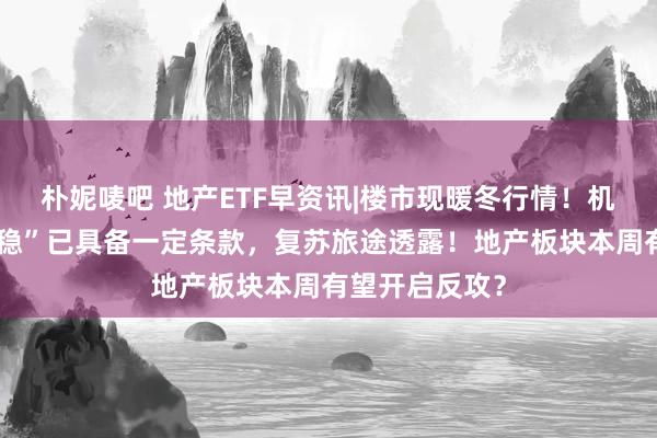 朴妮唛吧 地产ETF早资讯|楼市现暖冬行情！机构：“止跌回稳”已具备一定条款，复苏旅途透露！地产板块本周有望开启反攻？