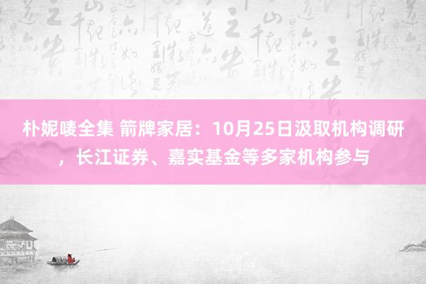 朴妮唛全集 箭牌家居：10月25日汲取机构调研，长江证券、嘉实基金等多家机构参与