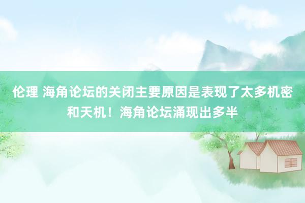 伦理 海角论坛的关闭主要原因是表现了太多机密和天机！海角论坛涌现出多半