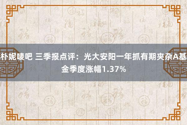 朴妮唛吧 三季报点评：光大安阳一年抓有期夹杂A基金季度涨幅1.37%