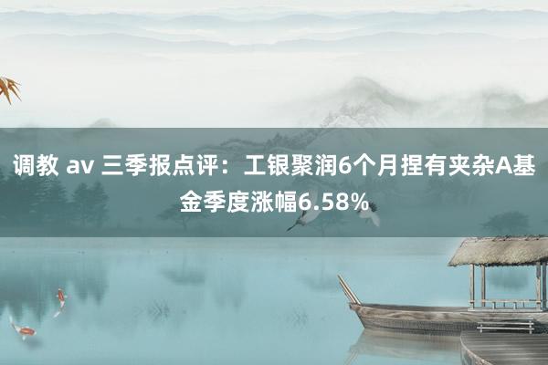 调教 av 三季报点评：工银聚润6个月捏有夹杂A基金季度涨幅6.58%