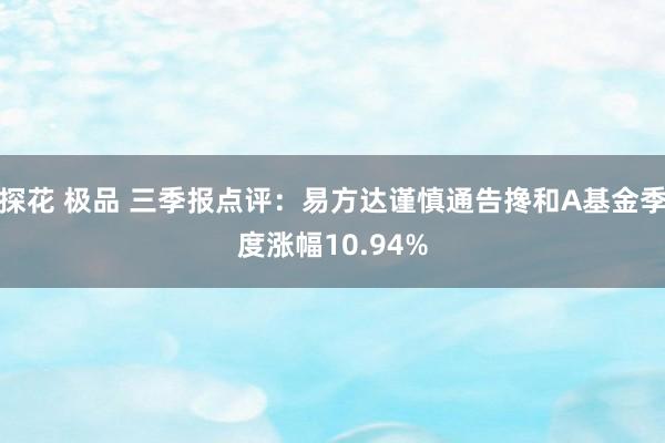 探花 极品 三季报点评：易方达谨慎通告搀和A基金季度涨幅10.94%