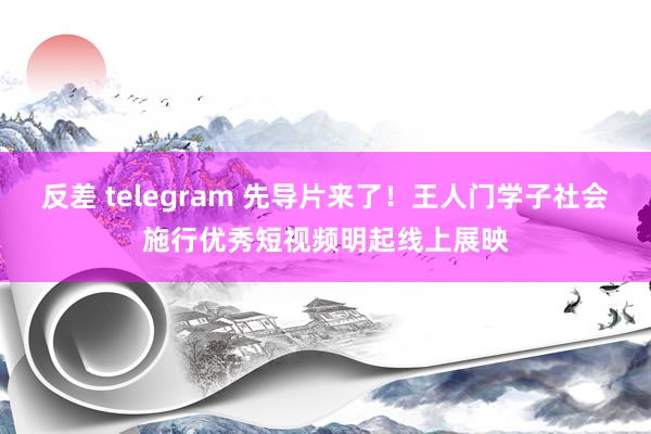 反差 telegram 先导片来了！王人门学子社会施行优秀短视频明起线上展映