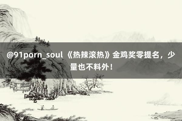 @91porn_soul 《热辣滚热》金鸡奖零提名，少量也不料外！