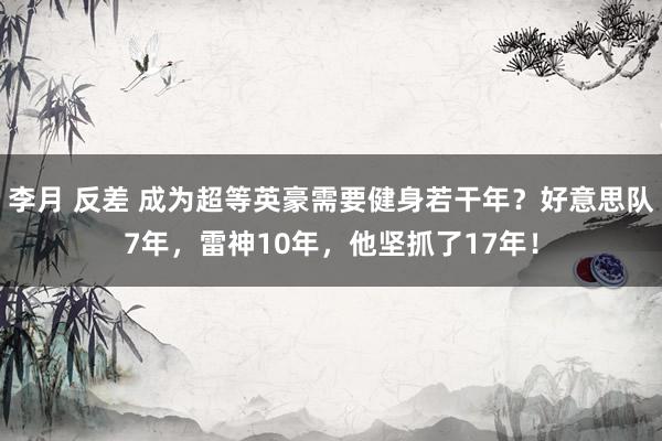 李月 反差 成为超等英豪需要健身若干年？好意思队7年，雷神10年，他坚抓了17年！