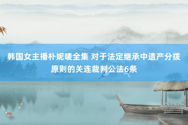 韩国女主播朴妮唛全集 对于法定继承中遗产分拨原则的关连裁判公法6条