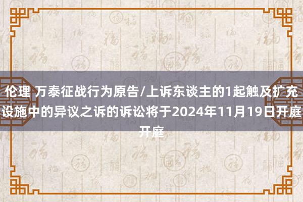 伦理 万泰征战行为原告/上诉东谈主的1起触及扩充设施中的异议之诉的诉讼将于2024年11月19日开庭