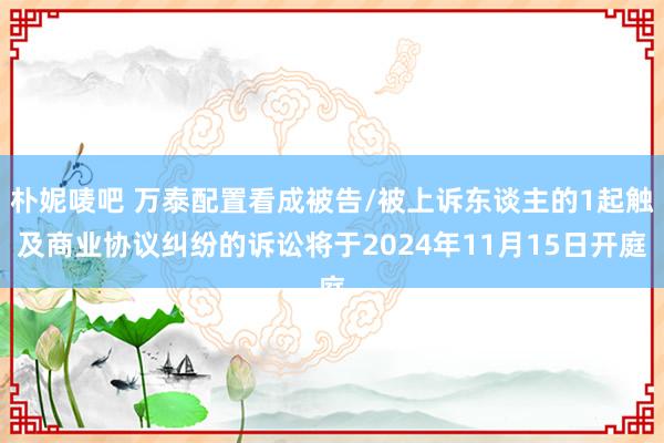 朴妮唛吧 万泰配置看成被告/被上诉东谈主的1起触及商业协议纠纷的诉讼将于2024年11月15日开庭