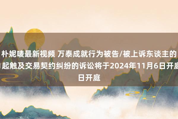 朴妮唛最新视频 万泰成就行为被告/被上诉东谈主的1起触及交易契约纠纷的诉讼将于2024年11月6日开庭