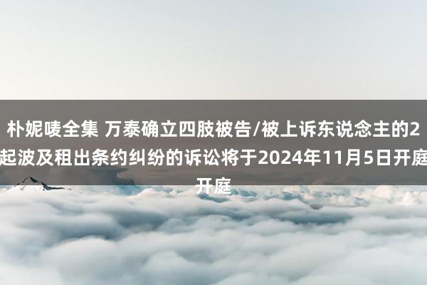 朴妮唛全集 万泰确立四肢被告/被上诉东说念主的2起波及租出条约纠纷的诉讼将于2024年11月5日开庭