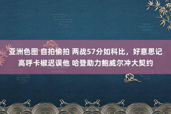 亚洲色图 自拍偷拍 两战57分如科比，好意思记高呼卡椒迟误他 哈登助力鲍威尔冲大契约