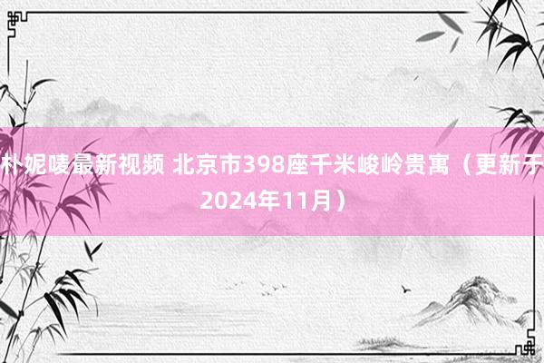 朴妮唛最新视频 北京市398座千米峻岭贵寓（更新于2024年11月）