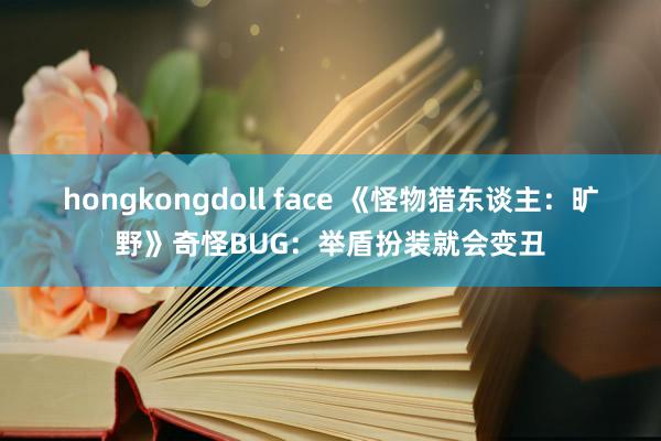 hongkongdoll face 《怪物猎东谈主：旷野》奇怪BUG：举盾扮装就会变丑