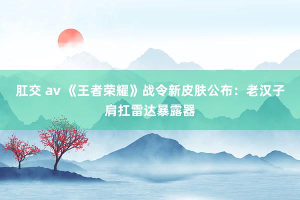 肛交 av 《王者荣耀》战令新皮肤公布：老汉子肩扛雷达暴露器