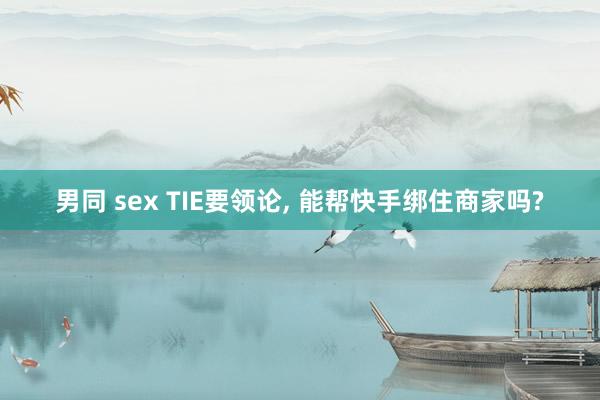 男同 sex TIE要领论， 能帮快手绑住商家吗?