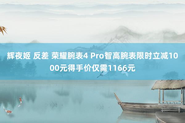 辉夜姬 反差 荣耀腕表4 Pro智高腕表限时立减1000元得手价仅需1166元