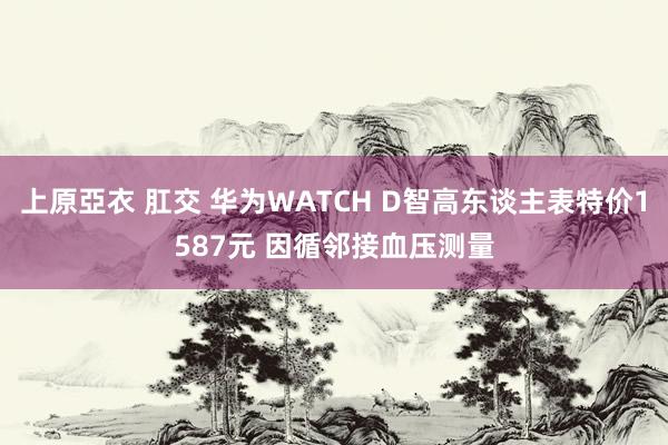 上原亞衣 肛交 华为WATCH D智高东谈主表特价1587元 因循邻接血压测量