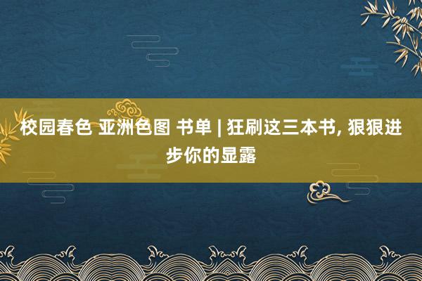 校园春色 亚洲色图 书单 | 狂刷这三本书， 狠狠进步你的显露