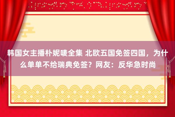 韩国女主播朴妮唛全集 北欧五国免签四国，为什么单单不给瑞典免签？网友：反华急时尚