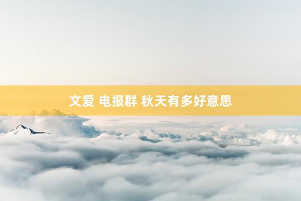 文爱 电报群 秋天有多好意思