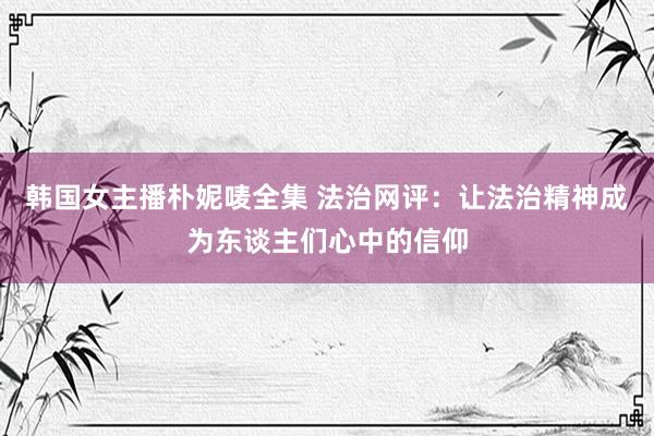 韩国女主播朴妮唛全集 法治网评：让法治精神成为东谈主们心中的信仰