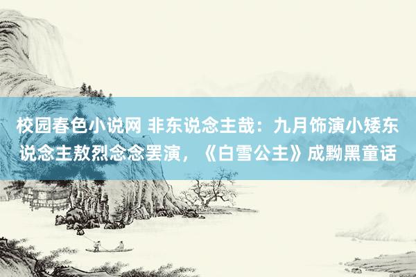 校园春色小说网 非东说念主哉：九月饰演小矮东说念主敖烈念念罢演，《白雪公主》成黝黑童话