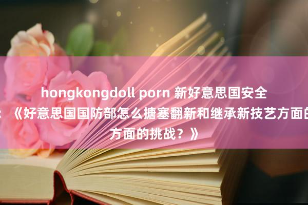 hongkongdoll porn 新好意思国安全中心发布：《好意思国国防部怎么搪塞翻新和继承新技艺方面的挑战？》