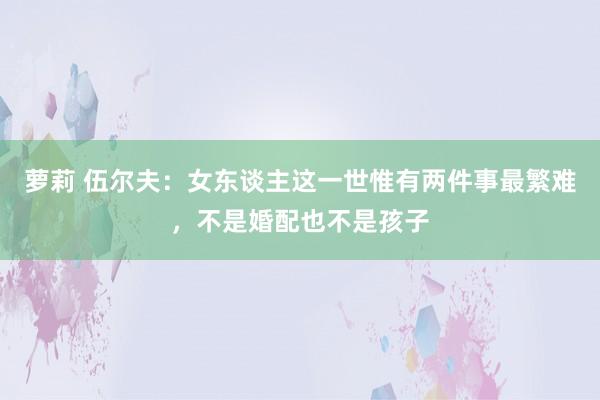 萝莉 伍尔夫：女东谈主这一世惟有两件事最繁难，不是婚配也不是孩子