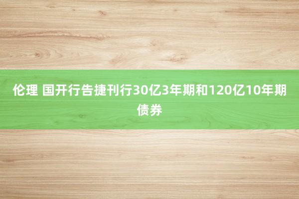 伦理 国开行告捷刊行30亿3年期和120亿10年期债券