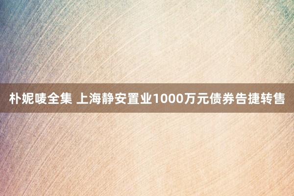 朴妮唛全集 上海静安置业1000万元债券告捷转售