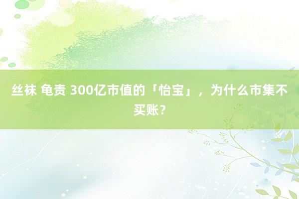 丝袜 龟责 300亿市值的「怡宝」，为什么市集不买账？