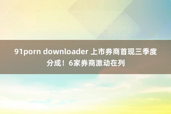 91porn downloader 上市券商首现三季度分成！6家券商激动在列