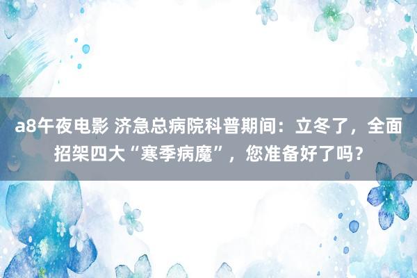 a8午夜电影 济急总病院科普期间：立冬了，全面招架四大“寒季病魔”，您准备好了吗？