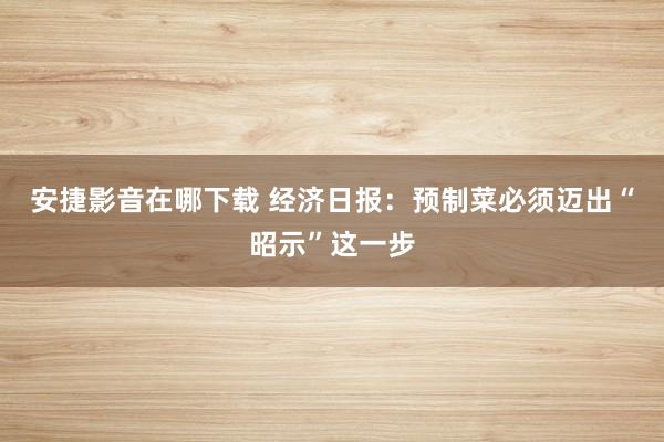 安捷影音在哪下载 经济日报：预制菜必须迈出“昭示”这一步