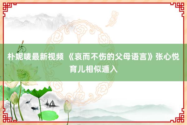 朴妮唛最新视频 《哀而不伤的父母语言》张心悦育儿相似遁入